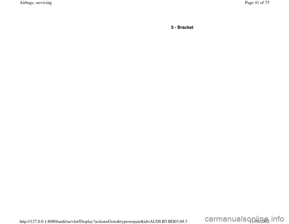 AUDI A4 1997 B5 / 1.G Airbag Service Workshop Manual 5 - 
Bracket 
Pa
ge 41 of 75 Airba
gs, servicin
g
11/19/2002 htt
p://127.0.0.1:8080/audi/servlet/Dis
play?action=Goto&t
yp
e=re
pair&id=AUDI.B5.BD03.69.3 