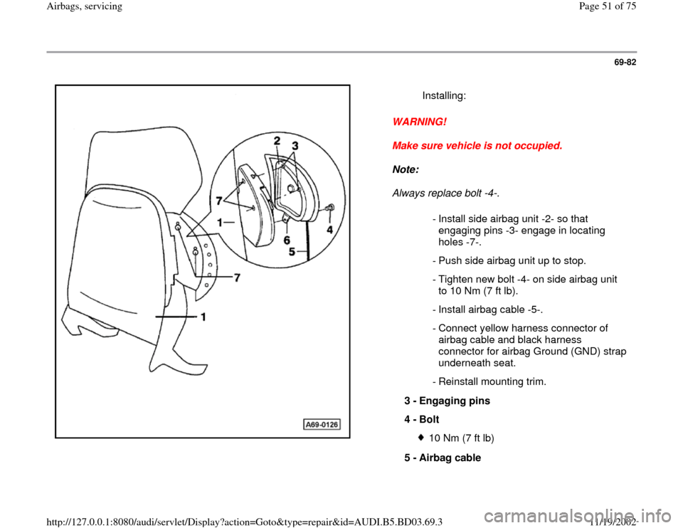 AUDI A4 1997 B5 / 1.G Airbag Service Workshop Manual 69-82
 
  
WARNING! 
Make sure vehicle is not occupied. 
Note:  
Always replace bolt -4-.    Installing:
 - Install side airbag unit -2- so that 
engaging pins -3- engage in locating 
holes -7-. 
  - 