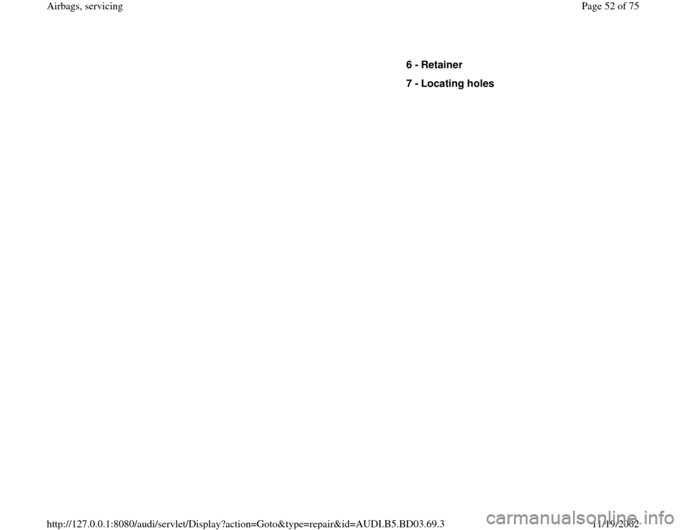 AUDI A4 1997 B5 / 1.G Airbag Service Workshop Manual 6 - 
Retainer 
7 - 
Locating holes 
Pa
ge 52 of 75 Airba
gs, servicin
g
11/19/2002 htt
p://127.0.0.1:8080/audi/servlet/Dis
play?action=Goto&t
yp
e=re
pair&id=AUDI.B5.BD03.69.3 