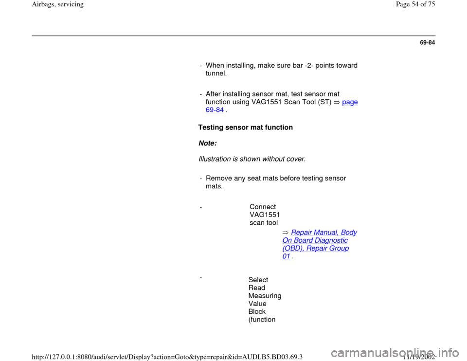 AUDI A4 1997 B5 / 1.G Airbag Service Workshop Manual 69-84
      
-  When installing, make sure bar -2- points toward 
tunnel. 
     
-  After installing sensor mat, test sensor mat 
function using VAG1551 Scan Tool (ST)   page 
69
-84
 . 
     
Testing