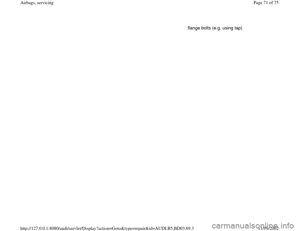 AUDI A4 1997 B5 / 1.G Airbag Service Workshop Manual flange bolts (e.g. using tap) 
Pa
ge 71 of 75 Airba
gs, servicin
g
11/19/2002 htt
p://127.0.0.1:8080/audi/servlet/Dis
play?action=Goto&t
yp
e=re
pair&id=AUDI.B5.BD03.69.3 