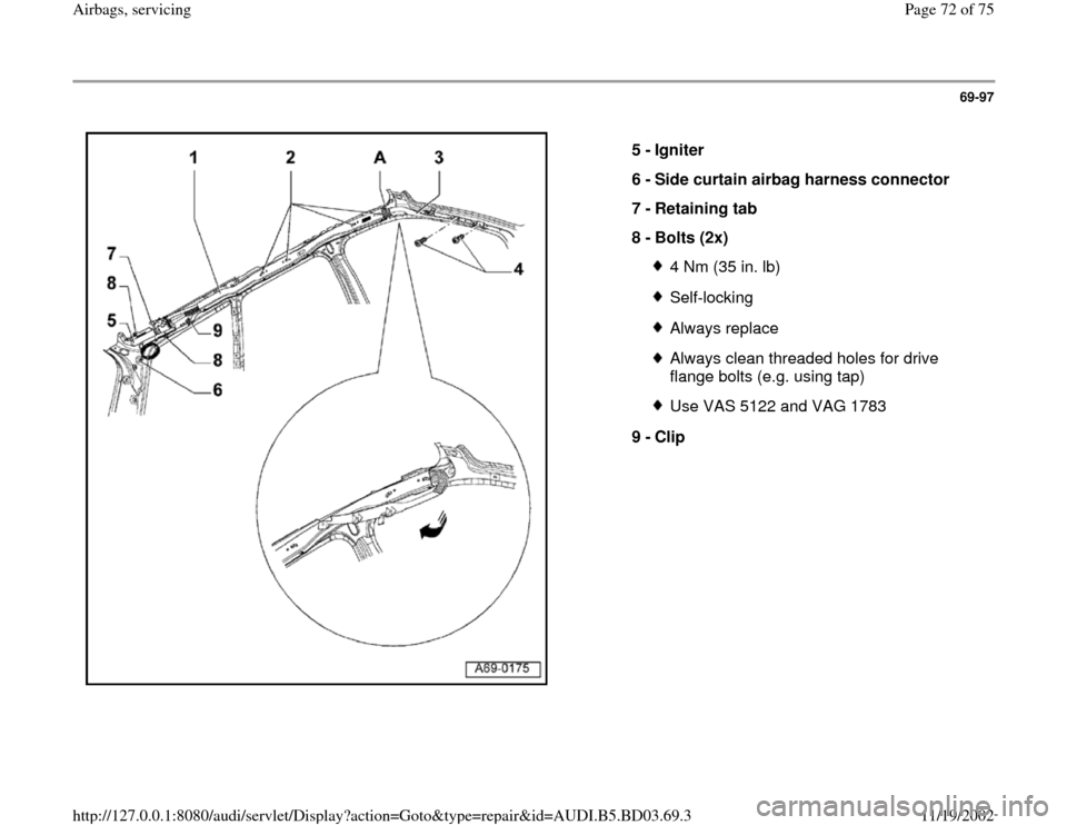 AUDI A4 1997 B5 / 1.G Airbag Service Workshop Manual 69-97
 
  
5 - 
Igniter 
6 - 
Side curtain airbag harness connector 
7 - 
Retaining tab 
8 - 
Bolts (2x) 
4 Nm (35 in. lb)Self-lockingAlways replaceAlways clean threaded holes for drive 
flange bolts 