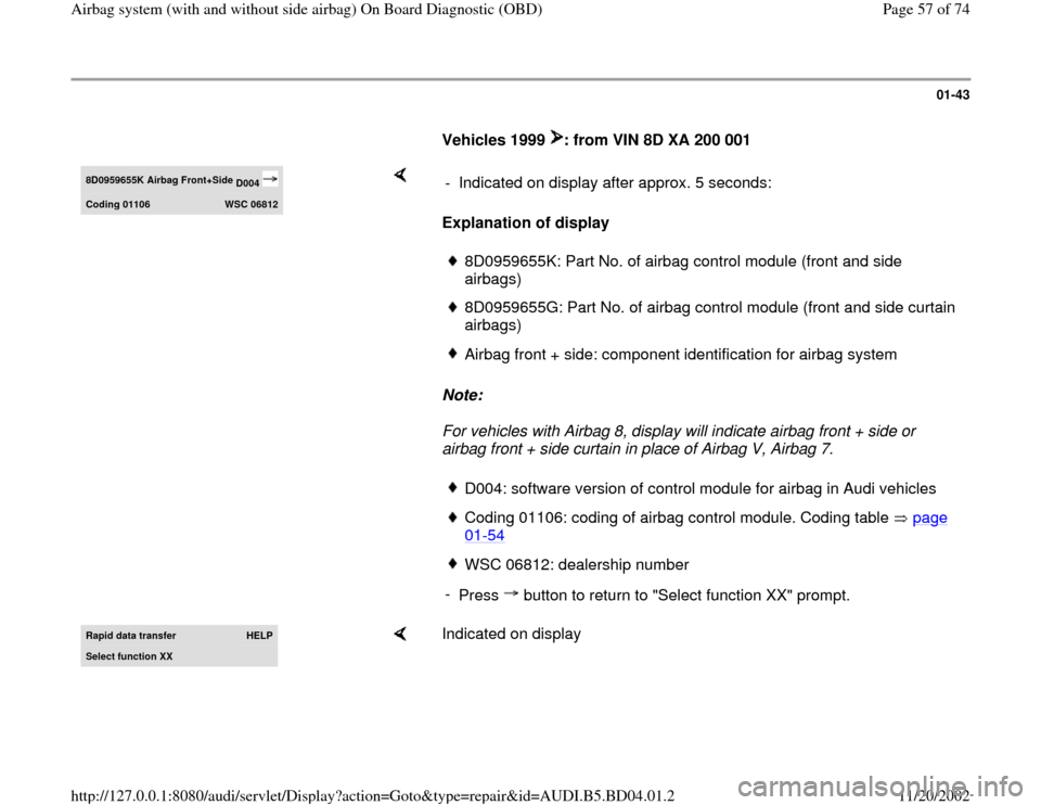 AUDI A4 1999 B5 / 1.G Airbag Service OBD Workshop Manual 01-43
Vehicles 1999 : from VIN 8D XA 200 001 8D0959655K
Airbag Front+Side
D004
Codin
g 01106
WSC 06812
Explanation of display
Note:
For vehicles with Airbag 8, display will indic AUDI A4 1999 B5 / 1.G Airbag Service OBD Workshop Manual 01-43
Vehicles 1999 : from VIN 8D XA 200 001 8D0959655K
Airbag Front+Side
D004
Codin
g 01106
WSC 06812
Explanation of display
Note:
For vehicles with Airbag 8, display will indic