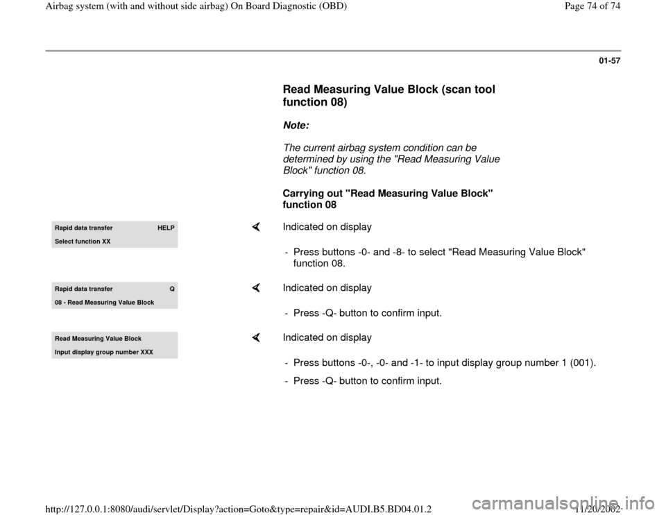 AUDI A4 1999 B5 / 1.G Airbag Service OBD Workshop Manual 01-57
      
Read Measuring Value Block (scan tool 
function 08)
 
     
Note:  
     The current airbag system condition can be 
determined by using the "Read Measuring Value 
Block" function 08. 
  