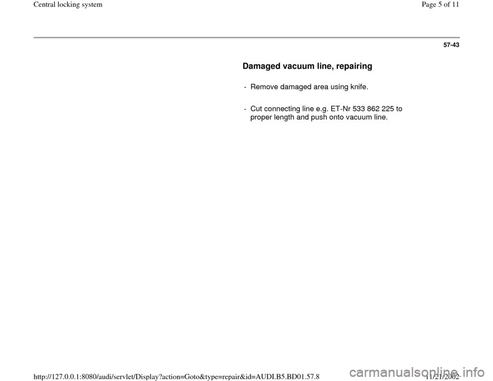 AUDI A4 1997 B5 / 1.G Central Locking System Workshop Manual 57-43
      
Damaged vacuum line, repairing
 
     
-  Remove damaged area using knife.
     
-  Cut connecting line e.g. ET-Nr 533 862 225 to 
proper length and push onto vacuum line. 
Pa
ge 5 of 11 