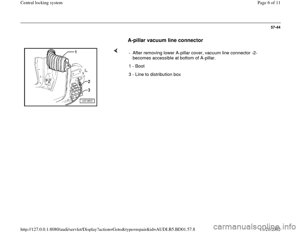 AUDI A4 1997 B5 / 1.G Central Locking System Workshop Manual 57-44
      
A-pillar vacuum line connector
 
    
-  After removing lower A-pillar cover, vacuum line connector -2- 
becomes accessible at bottom of A-pillar. 
1 - Boot
3 - Line to distribution box 
