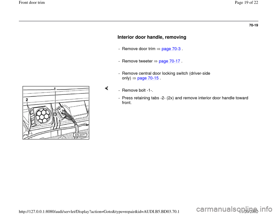 AUDI A4 1999 B5 / 1.G Front Door Trim Workshop Manual 70-19
      
Interior door handle, removing
 
     
-  Remove door trim   page 70
-3 .
     
- Remove tweeter   page 70
-17
 .
     
-  Remove central door locking switch (driver-side 
only)  page 70
