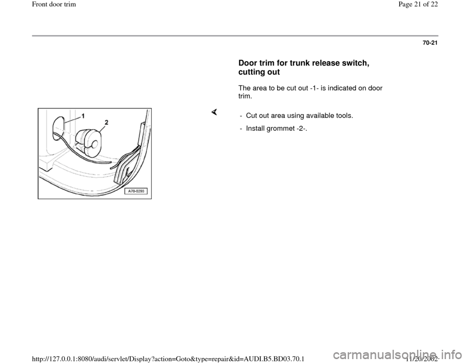AUDI A4 1999 B5 / 1.G Front Door Trim Workshop Manual 70-21
      
Door trim for trunk release switch, 
cutting out
 
      The area to be cut out -1- is indicated on door 
trim.  
    
-  Cut out area using available tools.
-  Install grommet -2-.
Pa
ge