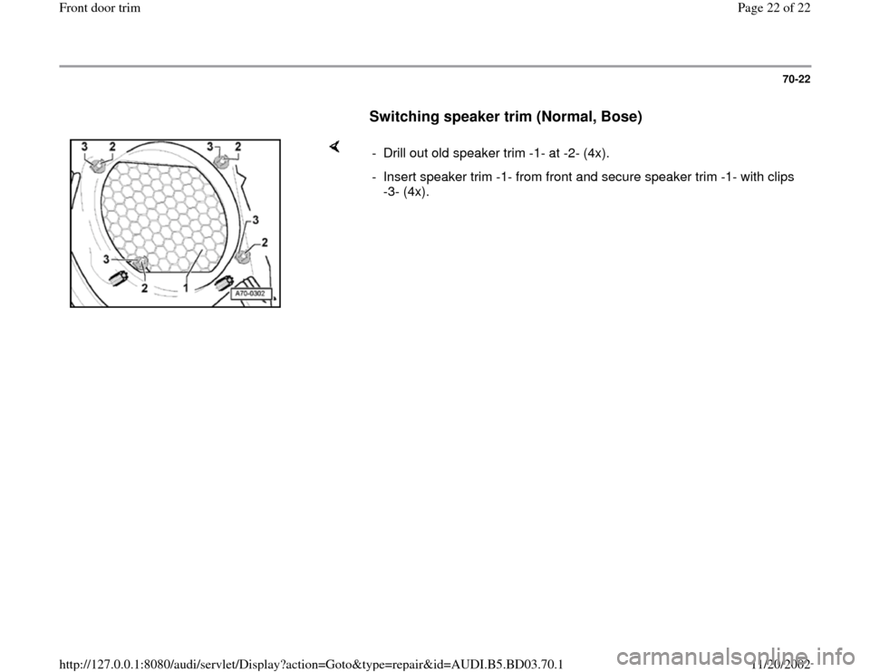 AUDI A4 1999 B5 / 1.G Front Door Trim Workshop Manual 70-22
      
Switching speaker trim (Normal, Bose)
 
    
-  Drill out old speaker trim -1- at -2- (4x).
-  Insert speaker trim -1- from front and secure speaker trim -1- with clips 
-3- (4x). 
Pa
ge 