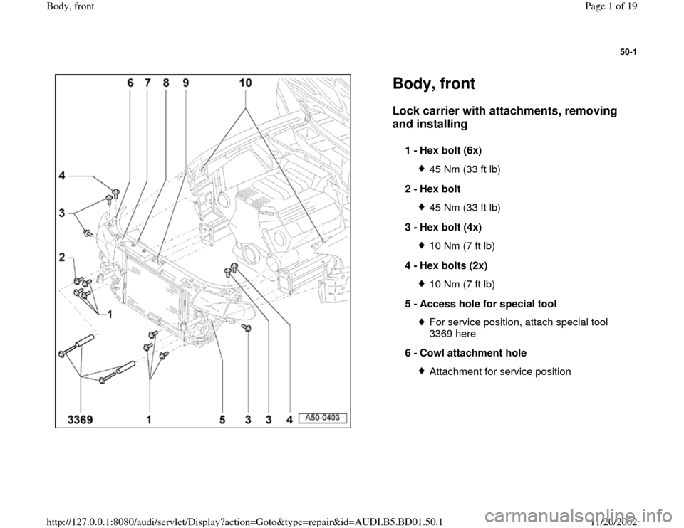 AUDI A4 1997 B5 / 1.G Front End Workshop Manual 50-1
 
  
Body, front Lock carrier with attachments, removing 
and installing
 
1 - 
Hex bolt (6x) 
45 Nm (33 ft lb)
2 - 
Hex bolt 45 Nm (33 ft lb)
3 - 
Hex bolt (4x) 10 Nm (7 ft lb)
4 - 
Hex bolts (2
