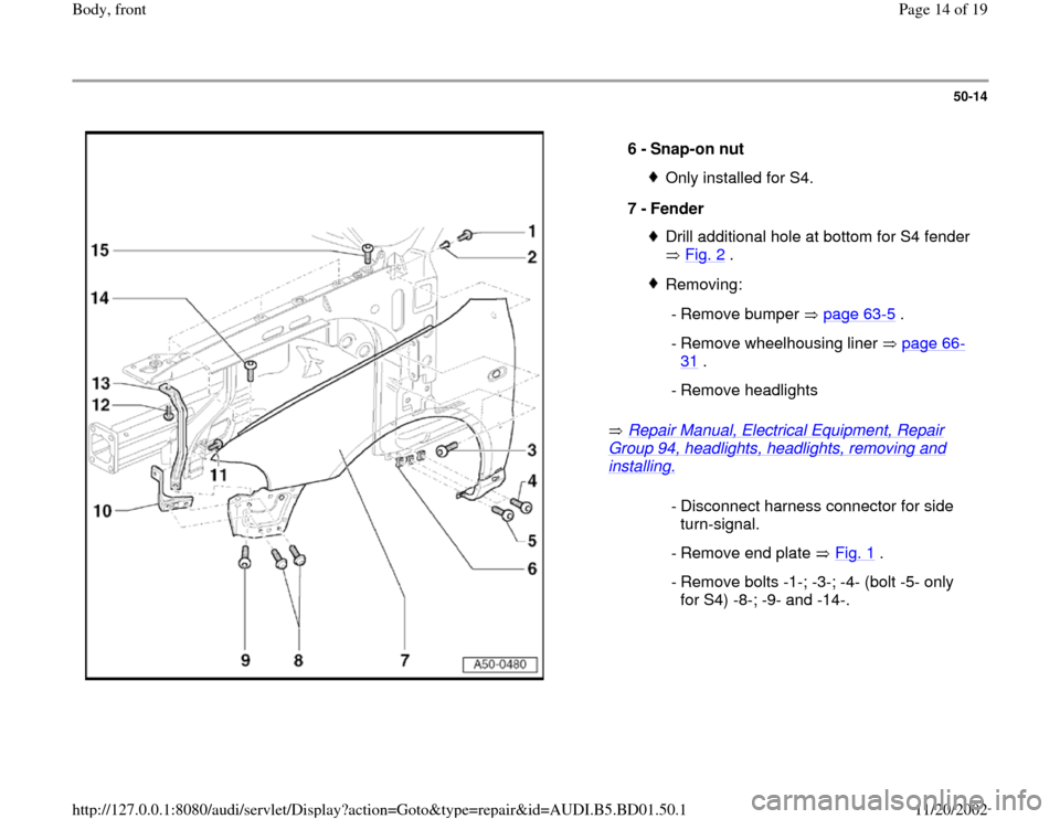 AUDI A4 1997 B5 / 1.G Front End Workshop Manual 50-14
 
  
 Repair Manual, Electrical Equipment, Repair 
Group 94, headlights, headlights, removing and installing.
    6 - 
Snap-on nut Only installed for S4.
7 - 
Fender Drill additional hole at bot