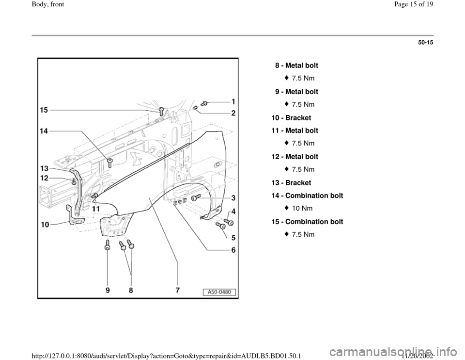 AUDI A4 1999 B5 / 1.G Front End Workshop Manual 50-15
 
  
8 - 
Metal bolt 
7.5 Nm
9 - 
Metal bolt 7.5 Nm
10 - 
Bracket 
11 - 
Metal bolt 7.5 Nm
12 - 
Metal bolt 7.5 Nm
13 - 
Bracket 
14 - 
Combination bolt 10 Nm
15 - 
Combination bolt 7.5 Nm
Pa
ge