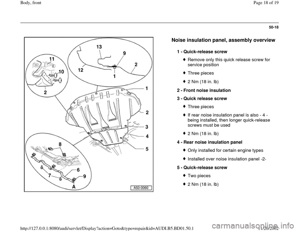AUDI A4 1997 B5 / 1.G Front End Workshop Manual 50-18
 
  
Noise insulation panel, assembly overview
 
1 - 
Quick-release screw 
Remove only this quick release screw for 
service position Three pieces2 Nm (18 in. lb)
2 - 
Front noise insulation 
3 