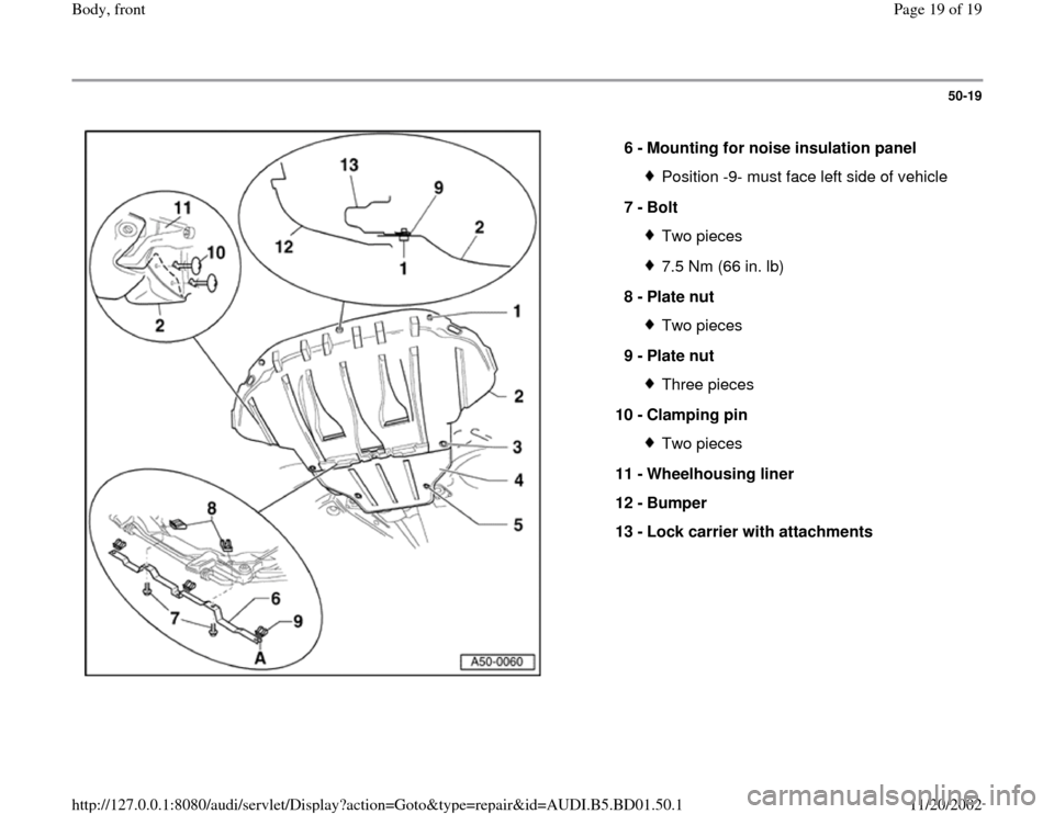 AUDI A4 1997 B5 / 1.G Front End Workshop Manual 50-19
 
  
6 - 
Mounting for noise insulation panel 
Position -9- must face left side of vehicle
7 - 
Bolt Two pieces7.5 Nm (66 in. lb)
8 - 
Plate nut Two pieces
9 - 
Plate nut Three pieces
10 - 
Clam