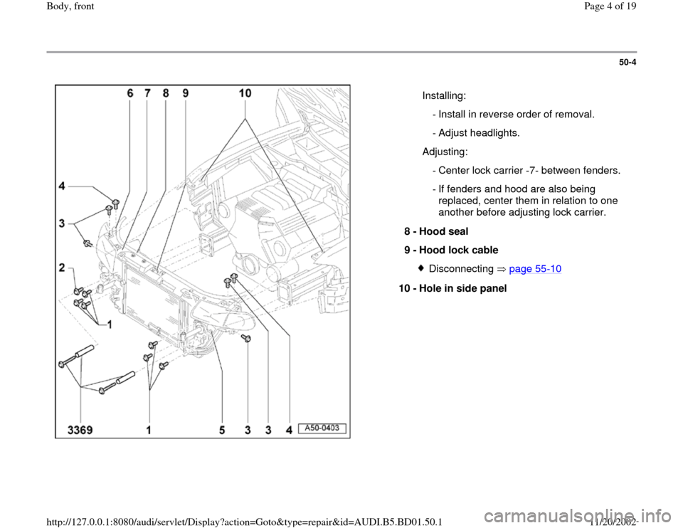 AUDI A4 1997 B5 / 1.G Front End Workshop Manual 50-4
 
  
  Installing:
  - Install in reverse order of removal.
 - Adjust headlights.
  Adjusting:
  - Center lock carrier -7- between fenders.
 - If fenders and hood are also being 
replaced, center