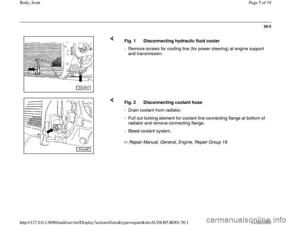 AUDI A4 1997 B5 / 1.G Front End Workshop Manual 50-5
 
    
Fig. 1  Disconnecting hydraulic fluid cooler
-  Remove screws for cooling line (for power steering) at engine support 
and transmission. 
    
 Repair Manual, General, Engine, Repair Group