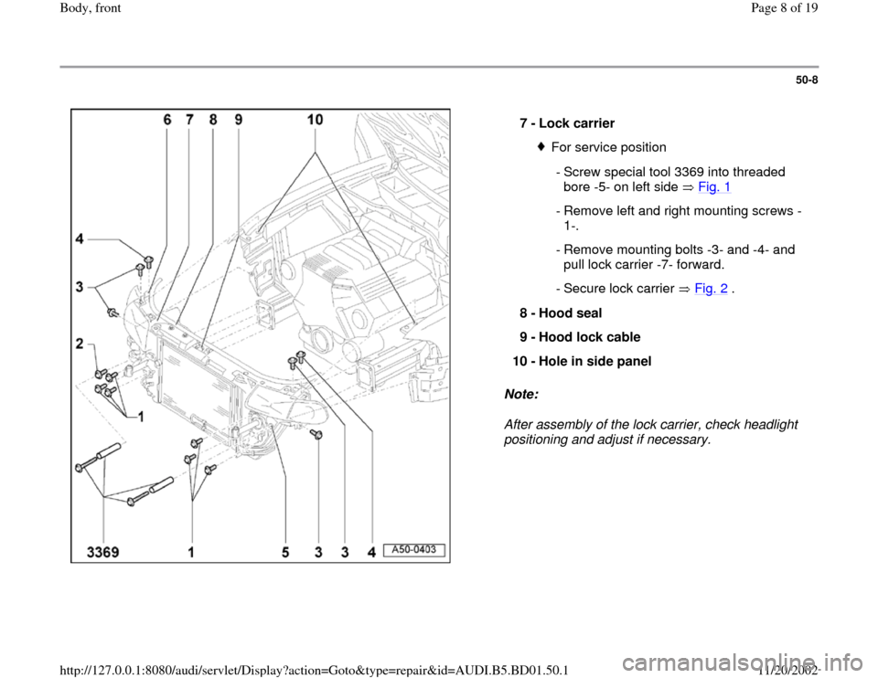 AUDI A4 1997 B5 / 1.G Front End Workshop Manual 50-8
 
  
Note:  
After assembly of the lock carrier, check headlight 
positioning and adjust if necessary.  7 - 
Lock carrier 
For service position
 - Screw special tool 3369 into threaded 
bore -5- 