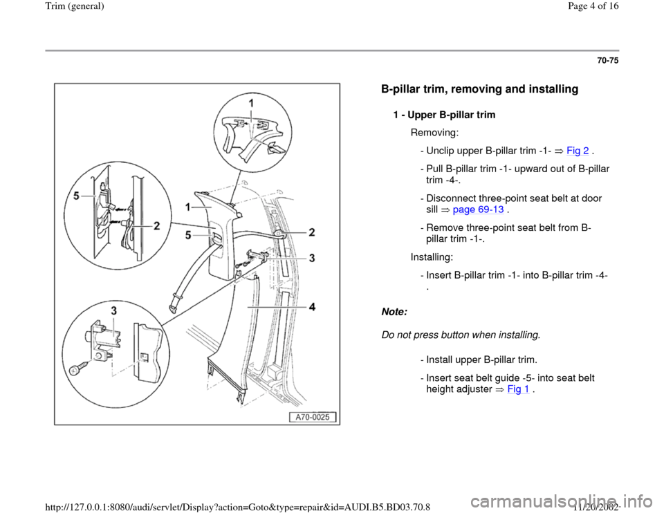 AUDI A4 1997 B5 / 1.G General Trim Workshop Manual 70-75
 
  
B-pillar trim, removing and installing
 
Note:  
Do not press button when installing.  1 - 
Upper B-pillar trim 
  Removing:
  - Unclip upper B-pillar trim -1-   Fig 2
 .
 - Pull B-pillar t
