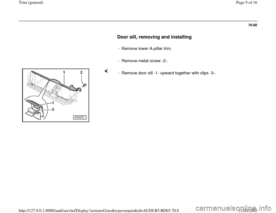 AUDI A4 1999 B5 / 1.G General Trim Workshop Manual 70-80
      
Door sill, removing and installing
 
     
-  Remove lower A-pillar trim.
     
-  Remove metal screw -2-. 
    
-  Remove door sill -1- upward together with clips -3-.
Pa
ge 9 of 16 Trim