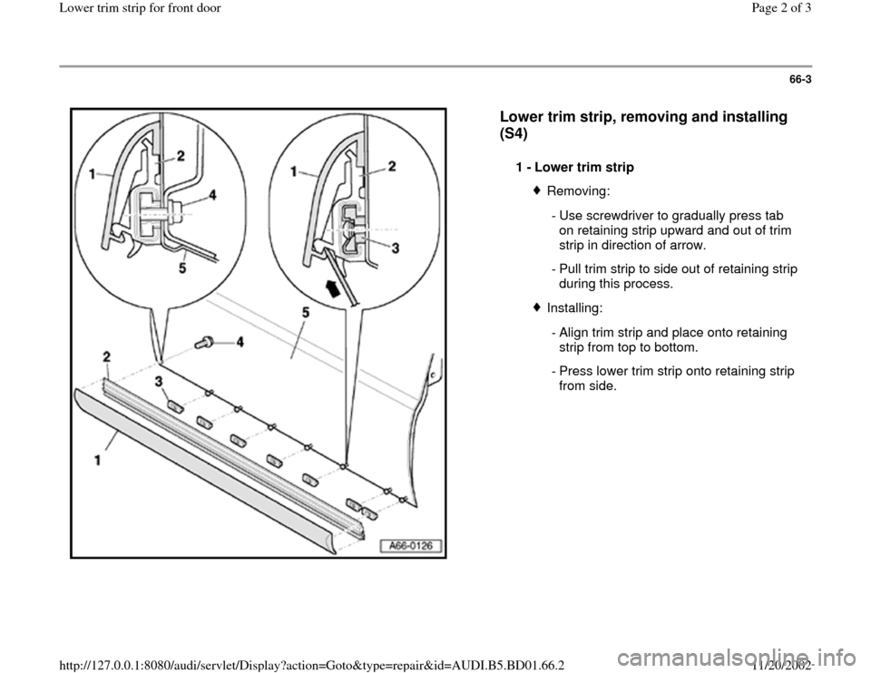 AUDI A4 1997 B5 / 1.G Lower Trim Strip Front Door Workshop Manual 66-3
 
  
Lower trim strip, removing and installing 
(S4)
 
1 - 
Lower trim strip 
Removing:
 - Use screwdriver to gradually press tab 
on retaining strip upward and out of trim 
strip in direction of