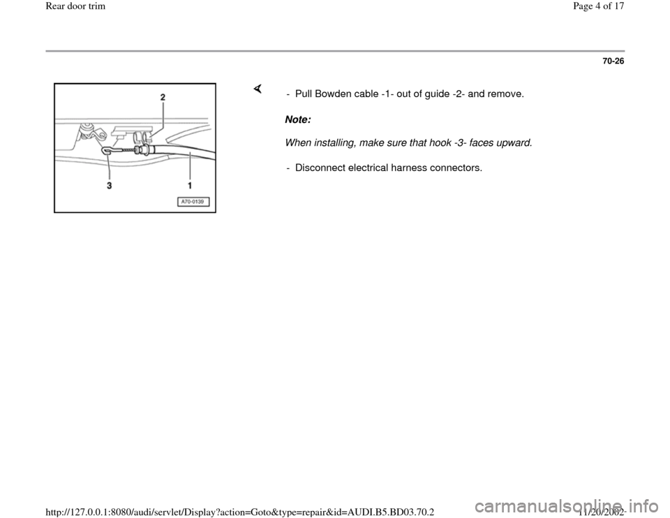 AUDI A4 1998 B5 / 1.G Rear Door Trim Workshop Manual 70-26
 
    
Note:  
When installing, make sure that hook -3- faces upward.   -  Pull Bowden cable -1- out of guide -2- and remove.
-  Disconnect electrical harness connectors.
Pa
ge 4 of 17 Rear door