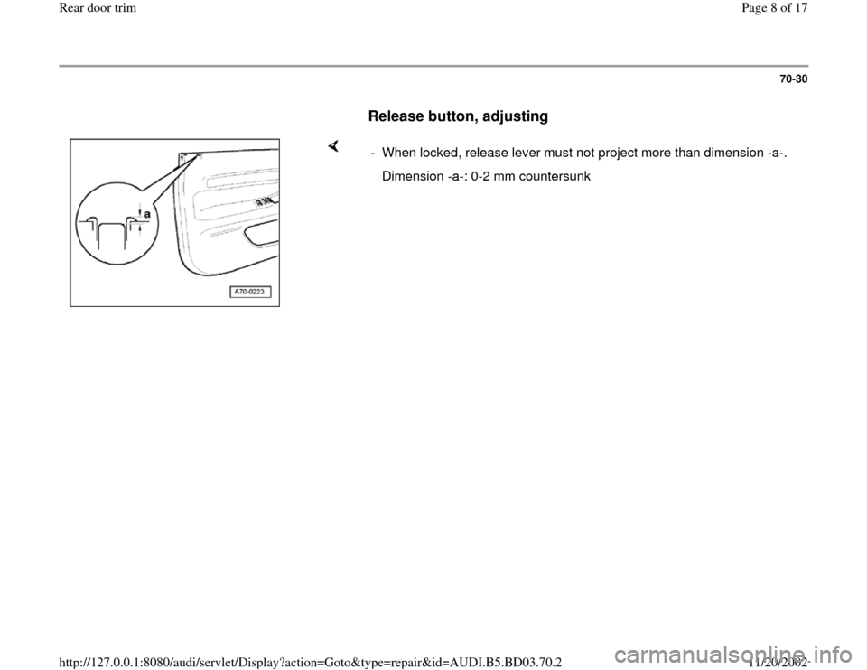 AUDI A4 1998 B5 / 1.G Rear Door Trim Workshop Manual 70-30
      
Release button, adjusting
 
    
-  When locked, release lever must not project more than dimension -a-.
   Dimension -a-: 0-2 mm countersunk
Pa
ge 8 of 17 Rear door tri
m
11/20/2002 htt
