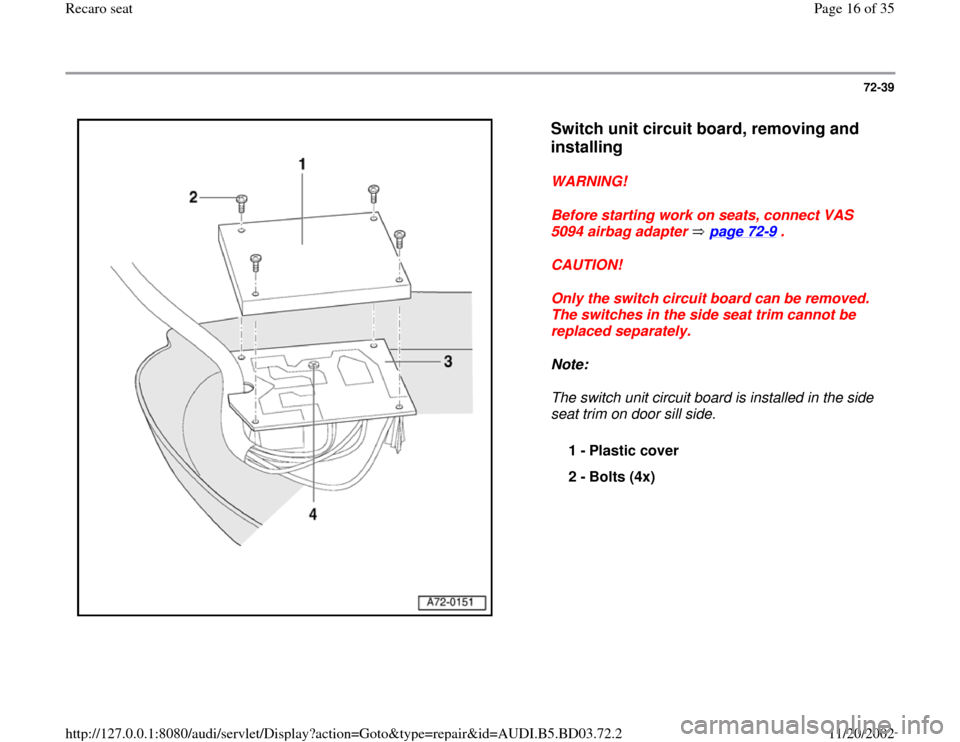 AUDI A4 2000 B5 / 1.G Recaro Seats Workshop Manual 72-39
 
  
Switch unit circuit board, removing and 
installing
 
WARNING! 
Before starting work on seats, connect VAS 
5094 airbag adapter   page 72
-9 . 
CAUTION! 
Only the switch circuit board can b