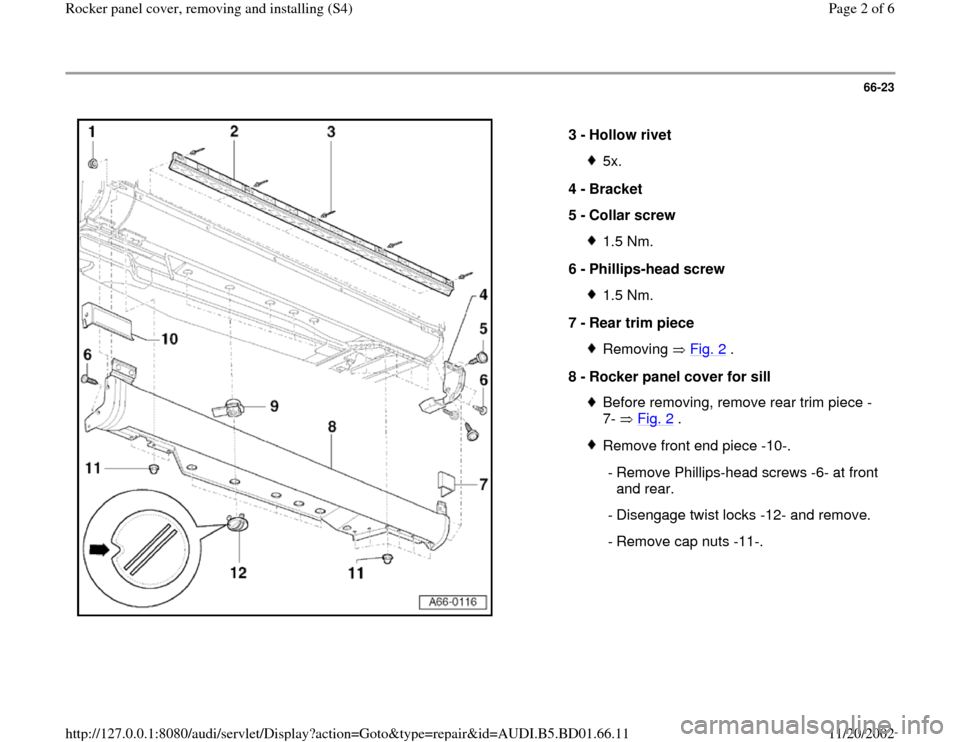 AUDI A4 1997 B5 / 1.G Rocket Panel Workshop Manual 66-23
 
  
3 - 
Hollow rivet 
5x.
4 - 
Bracket 
5 - 
Collar screw 1.5 Nm.
6 - 
Phillips-head screw 1.5 Nm.
7 - 
Rear trim piece Removing  Fig. 2
 .
8 - 
Rocker panel cover for sill 
Before removing, r