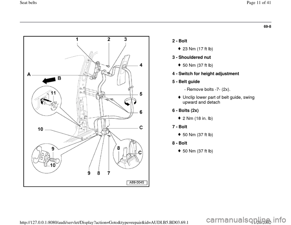 AUDI A4 1999 B5 / 1.G Seatbelts Workshop Manual 69-8
 
  
2 - 
Bolt 
23 Nm (17 ft lb)
3 - 
Shouldered nut 50 Nm (37 ft lb)
4 - 
Switch for height adjustment 
5 - 
Belt guide 
 - Remove bolts -7- (2x).Unclip lower part of belt guide, swing 
upward a