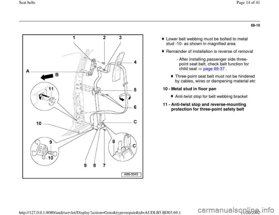 AUDI A4 1999 B5 / 1.G Seatbelts Workshop Manual 69-10
 
  
 
Lower belt webbing must be bolted to metal 
stud -10- as shown in magnified area 
 Remainder of installation is reverse of removal
 - After installing passenger side three-
point seat bel