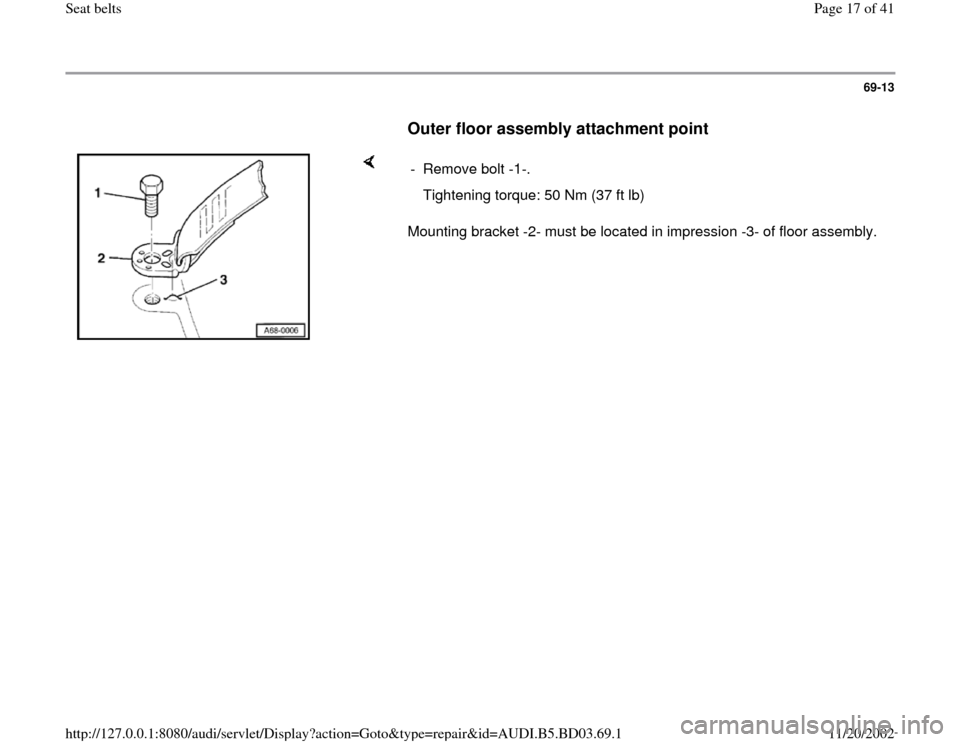 AUDI A4 1998 B5 / 1.G Seatbelts Workshop Manual 69-13
      
Outer floor assembly attachment point
 
    
Mounting bracket -2- must be located in impression -3- of floor assembly.  - Remove bolt -1-.
   Tightening torque: 50 Nm (37 ft lb)
Pa
ge 17 
