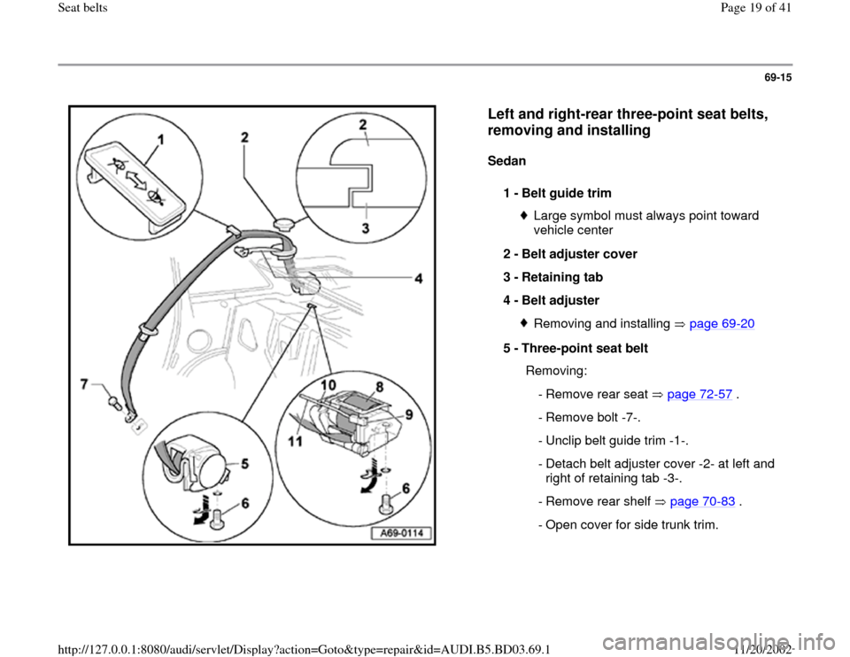AUDI A4 1999 B5 / 1.G Seatbelts Workshop Manual 69-15
 
  
Left and right-rear three-point seat belts, 
removing and installing
 
Sedan  
1 - 
Belt guide trim 
Large symbol must always point toward 
vehicle center 
2 - 
Belt adjuster cover 
3 - 
Re