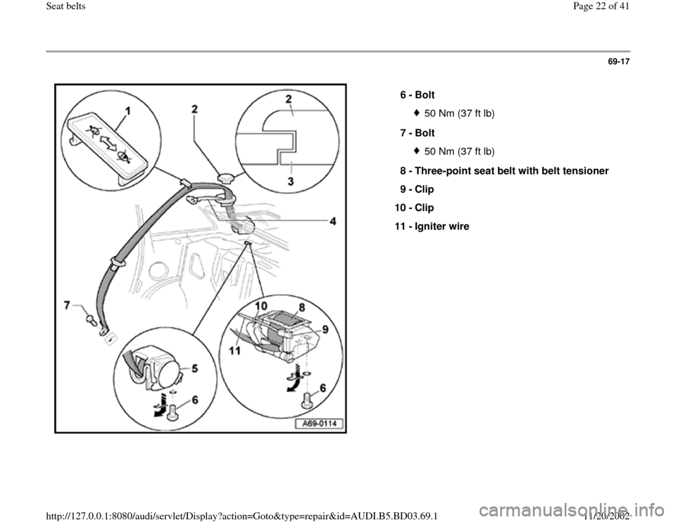 AUDI A4 1999 B5 / 1.G Seatbelts Workshop Manual 69-17
 
  
6 - 
Bolt 
50 Nm (37 ft lb)
7 - 
Bolt 50 Nm (37 ft lb)
8 - 
Three-point seat belt with belt tensioner 
9 - 
Clip 
10 - 
Clip 
11 - 
Igniter wire 
Pa
ge 22 of 41 Seat belts11/20/2002 htt
p:/