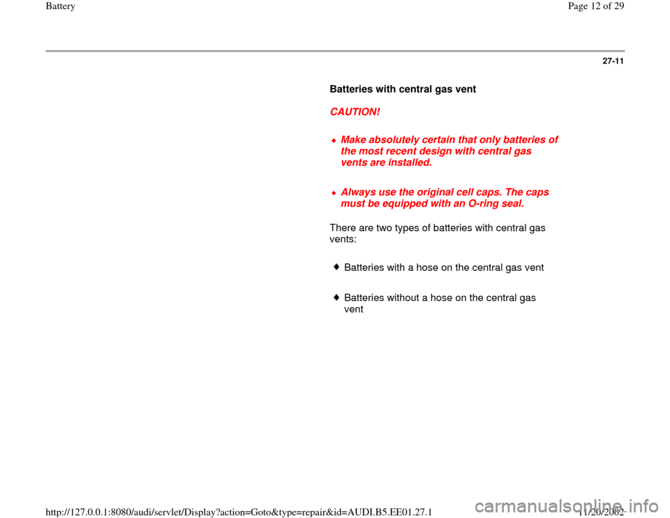AUDI A4 1997 B5 / 1.G Battery Workshop Manual 27-11
      
Batteries with central gas vent  
     
CAUTION! 
     
Make absolutely certain that only batteries of 
the most recent design with central gas 
vents are installed. 
     Always use the 