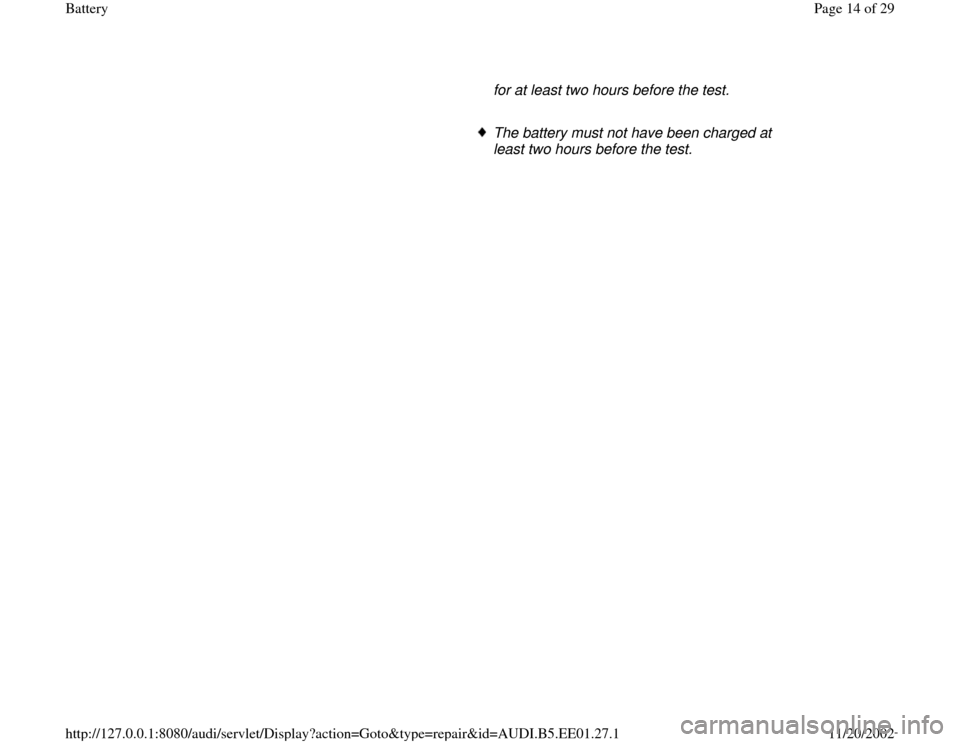 AUDI A4 1997 B5 / 1.G Battery Workshop Manual for at least two hours before the test. 
     The battery must not have been charged at 
least two hours before the test. 
Pa
ge 14 of 29 Batter
y
11/20/2002 htt
p://127.0.0.1:8080/audi/servlet/Dis
pl