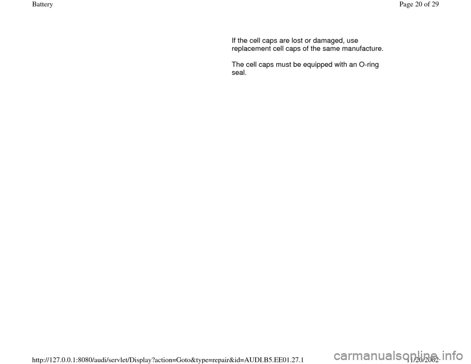 AUDI A4 1997 B5 / 1.G Battery Workshop Manual       If the cell caps are lost or damaged, use 
replacement cell caps of the same manufacture.  
      The cell caps must be equipped with an O-ring 
seal.  
Pa
ge 20 of 29 Batter
y
11/20/2002 htt
p: