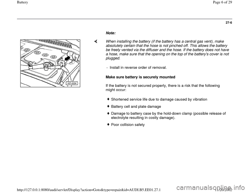 AUDI A4 1997 B5 / 1.G Battery Workshop Manual 27-6
      
Note:  
    
When installing the battery (if the battery has a central gas vent), make 
absolutely certain that the hose is not pinched off. This allows the battery 
be freely vented via t