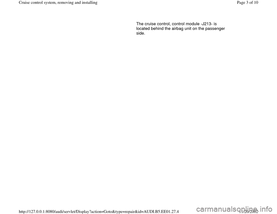 AUDI A4 1997 B5 / 1.G Cruise Control System Workshop Manual       The cruise control, control module -J213- is 
located behind the airbag unit on the passenger 
side.  
Pa
ge 3 of 10 Cruise control s
ystem, removin
g and installin
g
11/20/2002 htt
p://127.0.0.