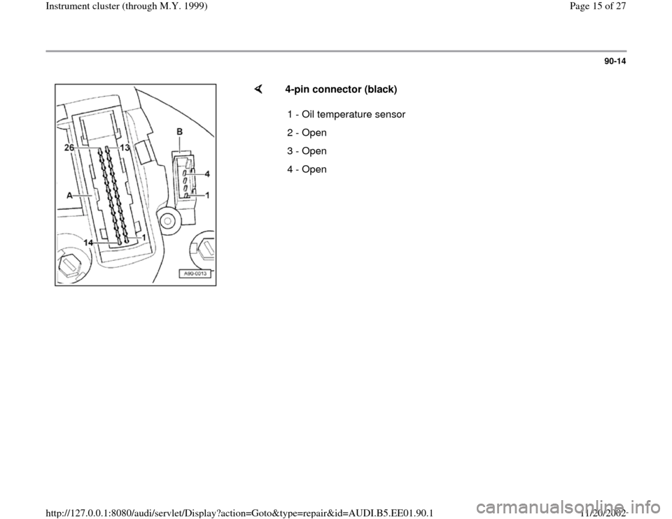 AUDI A4 2000 B5 / 1.G Instrument Cluster Location Diagram Through Model Year 1999 Workshop Manual 90-14
 
    
4-pin connector (black)  
1 - Oil temperature sensor 
2 - Open
3 - Open
4 - Open
Pa
ge 15 of 27 Instrument cluster 
(throu
gh M.Y. 1999
)
11/20/2002 htt
p://127.0.0.1:8080/audi/servlet/Di