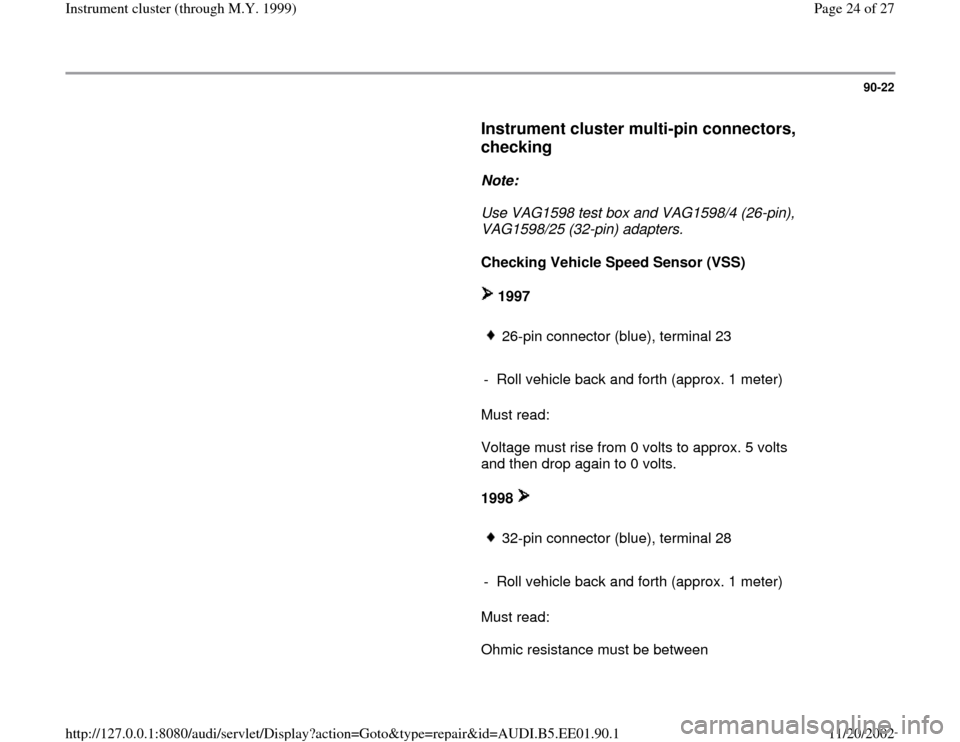 AUDI A4 1996 B5 / 1.G Instrument Cluster Location Diagram Through Model Year 1999 Workshop Manual 90-22
      
Instrument cluster multi-pin connectors, 
checking
 
     
Note:  
     Use VAG1598 test box and VAG1598/4 (26-pin), 
VAG1598/25 (32-pin) adapters. 
     
Checking Vehicle Speed Sensor (V