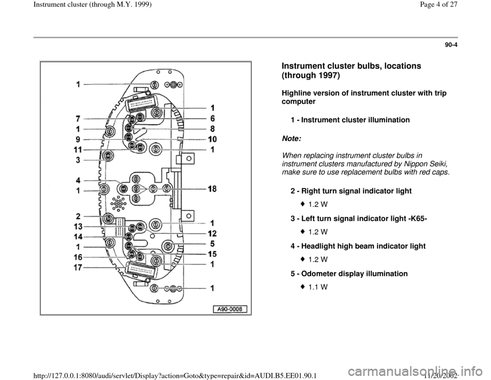 AUDI A4 1997 B5 / 1.G Instrument Cluster Location Diagram Through Model Year 1999 Workshop Manual 90-4
 
  
Instrument cluster bulbs, locations 
(through 1997)
 
Highline version of instrument cluster with trip 
computer  
Note:  
When replacing instrument cluster bulbs in 
instrument clusters man