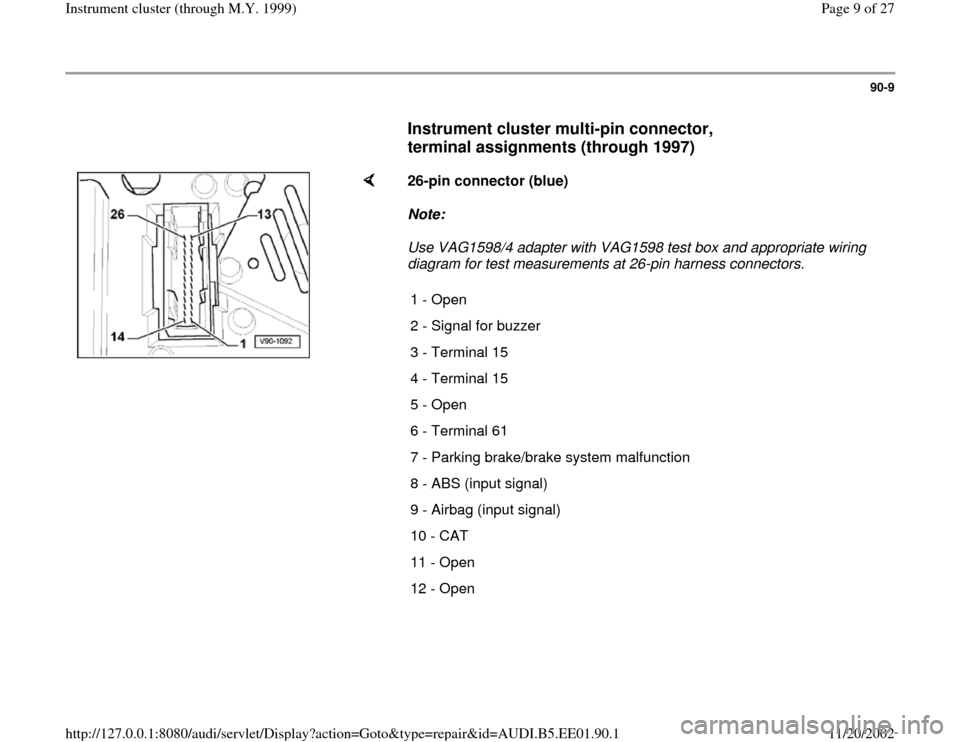 AUDI A4 2000 B5 / 1.G Instrument Cluster Location Diagram Through Model Year 1999 Workshop Manual 90-9
      
Instrument cluster multi-pin connector, 
terminal assignments (through 1997)
 
    
26-pin connector (blue)  
Note:  
Use VAG1598/4 adapter with VAG1598 test box and appropriate wiring 
di