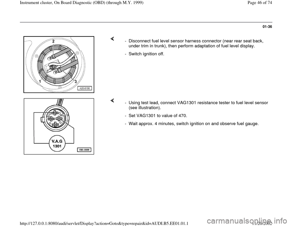 AUDI A4 2000 B5 / 1.G Instrument Cluster OBD From Model Year 1999 Workshop Manual 01-36
 
    
-  Disconnect fuel level sensor harness connector (near rear seat back, 
under trim in trunk), then perform adaptation of fuel level display. 
-  Switch ignition off.
    
-  Using test l