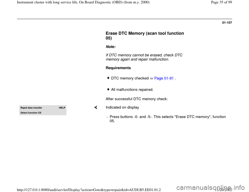 AUDI A4 1997 B5 / 1.G Instrument Cluster OBD From Model Year 2000 Workshop Manual 01-107
      
Erase DTC Memory (scan tool function 
05)
 
     
Note:  
     If DTC memory cannot be erased, check DTC 
memory again and repair malfunction. 
     
Requirements  
     DTC memory check