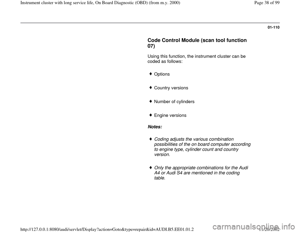AUDI A4 2000 B5 / 1.G Instrument Cluster OBD From Model Year 2000 Workshop Manual 01-110
      
Code Control Module (scan tool function 
07)
 
      Using this function, the instrument cluster can be 
coded as follows:  
     Options
     Country versions
     Number of cylinders
 