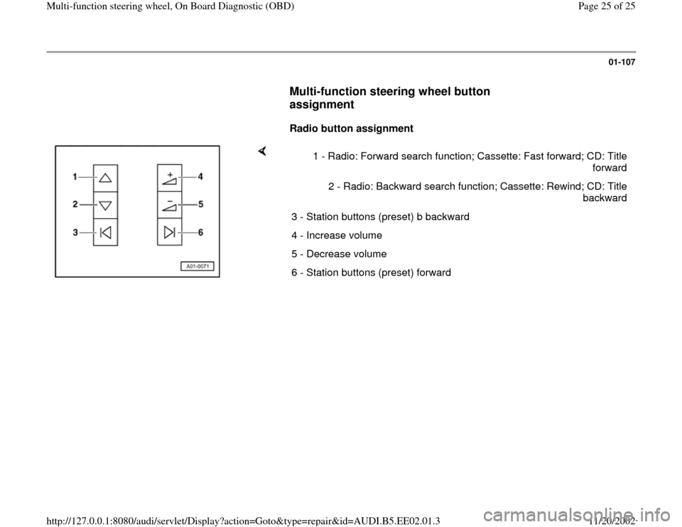 AUDI A4 1996 B5 / 1.G Multi Functions Steering Wheel OBD Workshop Manual 01-107
      
Multi-function steering wheel button 
assignment
 
     
Radio button assignment  
    
1 - Radio: Forward search function; Cassette: Fast forward; CD: Title 
forward
2 - Radio: Backward