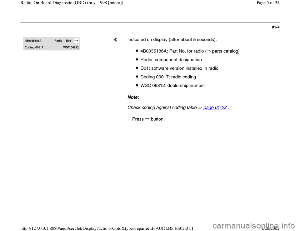 AUDI A4 2000 B5 / 1.G Radio OBD Workshop Manual 01-4
 
4B0035186A 
Radio 
D01 
Codin
g 00017 
WSC 06812
    
Indicated on display (after about 5 seconds):  
Note:  
Check coding against coding table   page 01
-22
 .   
4B0035186A: Part No. for radi