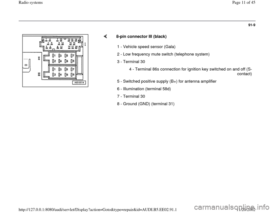 AUDI A4 2000 B5 / 1.G Radio System Workshop Manual 91-9
 
    
8-pin connector III (black) 
1 - Vehicle speed sensor (Gala)
2 - Low frequency mute switch (telephone system)
3 - Terminal 30
4 - Terminal 86s connection for ignition key switched on and o