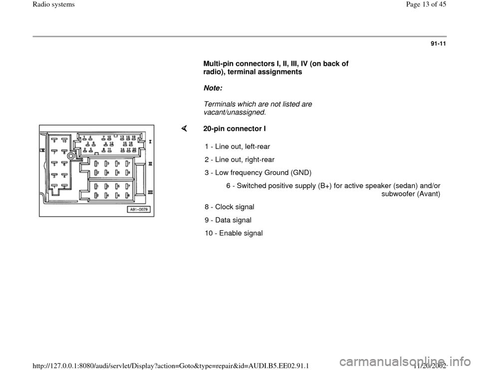 AUDI A4 2000 B5 / 1.G Radio System Workshop Manual 91-11
      
Multi-pin connectors I, II, III, IV (on back of 
radio), terminal assignments  
     
Note:  
     Terminals which are not listed are 
vacant/unassigned. 
    
20-pin connector I 
1 - Lin