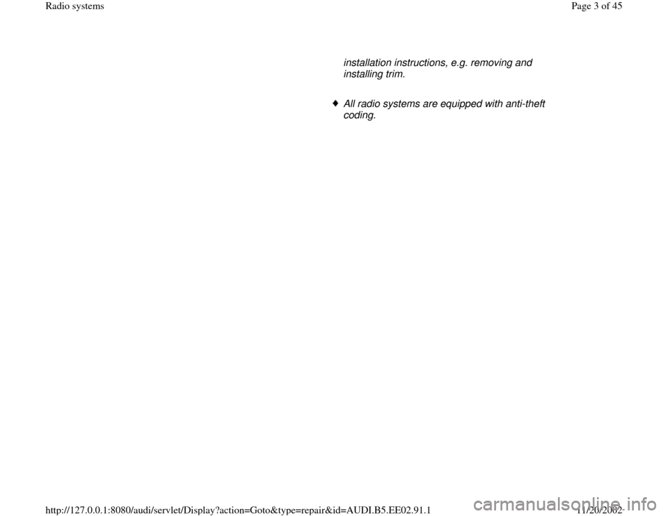 AUDI A4 2000 B5 / 1.G Radio System Workshop Manual installation instructions, e.g. removing and 
installing trim. 
     All radio systems are equipped with anti-theft 
coding. 
Pa
ge 3 of 45 Radio s
ystems
11/20/2002 htt
p://127.0.0.1:8080/audi/servle